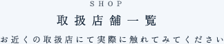 取扱店舗一覧 お近くの取扱店にて実際に触れてみてください