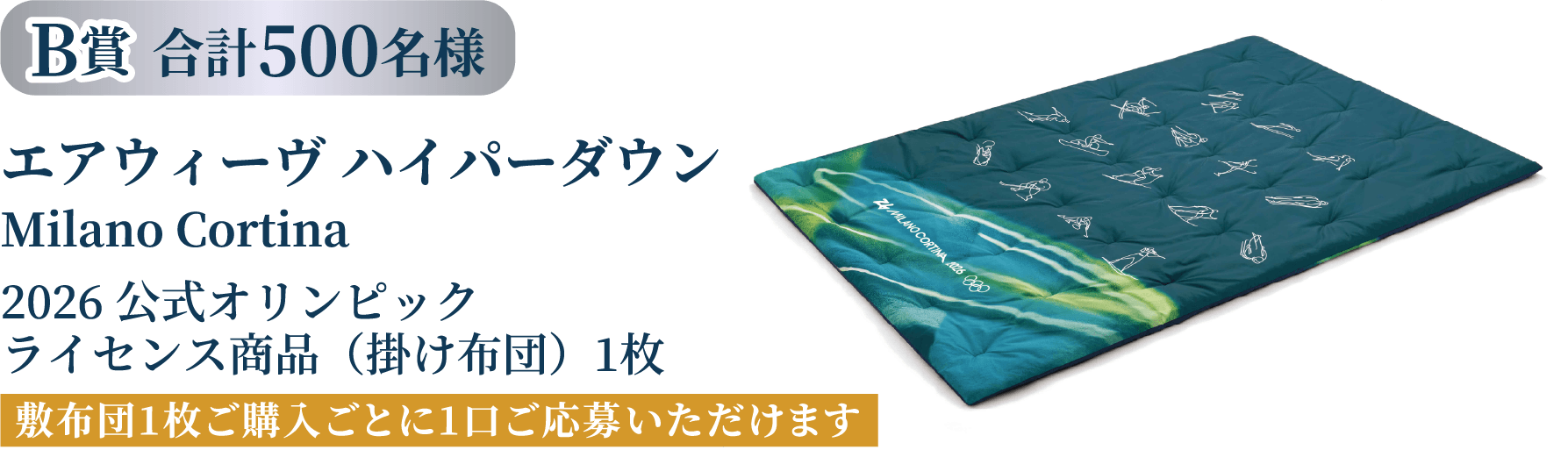 B賞 合計500名様｜エアウィーヴ ハイパーダウン Milano Cortina 2026公式オリンピック ライセンス商品1枚、敷布団1枚ご購入ごとに1口ご応募いただけます。